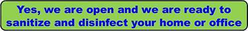 Yes, we are open and we are ready to sanitize and disinfect your home or office!